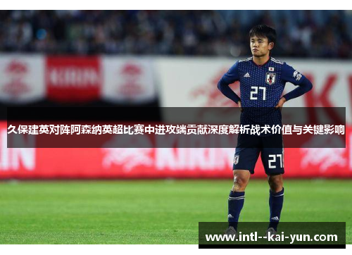 久保建英对阵阿森纳英超比赛中进攻端贡献深度解析战术价值与关键影响