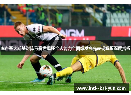 库卢塞夫斯基对阵马赛世俱杯个人能力全面爆发高光表现解析深度赏析