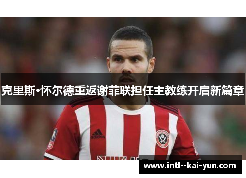 克里斯·怀尔德重返谢菲联担任主教练开启新篇章