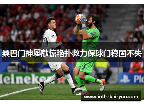 桑巴门神屡献惊艳扑救力保球门稳固不失