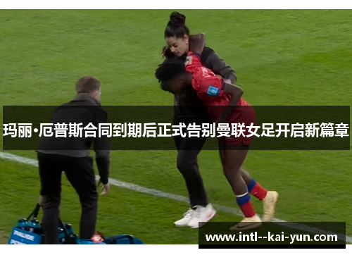 玛丽·厄普斯合同到期后正式告别曼联女足开启新篇章