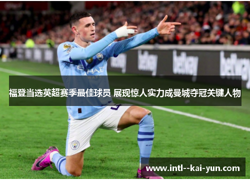 福登当选英超赛季最佳球员 展现惊人实力成曼城夺冠关键人物
