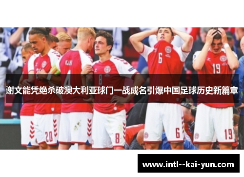谢文能凭绝杀破澳大利亚球门一战成名引爆中国足球历史新篇章