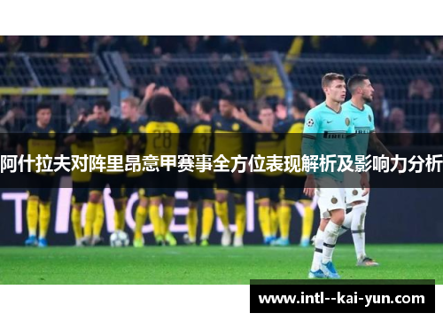 阿什拉夫对阵里昂意甲赛事全方位表现解析及影响力分析