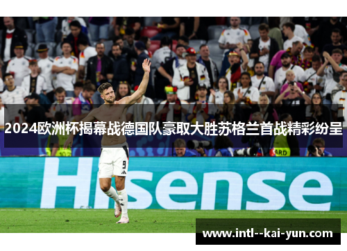 2024欧洲杯揭幕战德国队豪取大胜苏格兰首战精彩纷呈 2024欧洲杯揭幕战德国队豪取大胜苏格兰首战精彩纷呈