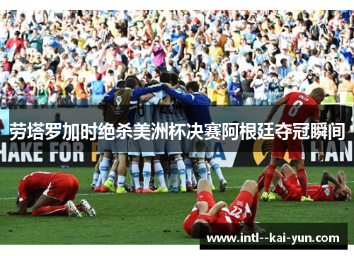 劳塔罗加时绝杀美洲杯决赛阿根廷夺冠瞬间 劳塔罗加时绝杀美洲杯决赛阿根廷夺冠瞬间