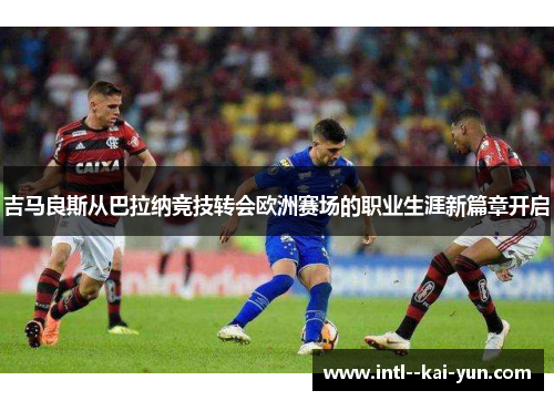 吉马良斯从巴拉纳竞技转会欧洲赛场的职业生涯新篇章开启 吉马良斯从巴拉纳竞技转会欧洲赛场的职业生涯新篇章开启