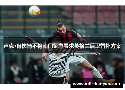 卢克·肖伤情不稳南门紧急寻求英格兰后卫替补方案 卢克·肖伤情不稳南门紧急寻求英格兰后卫替补方案