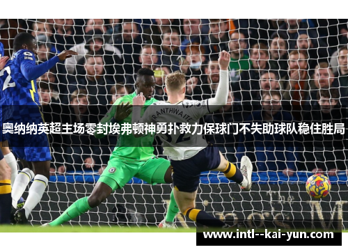 奥纳纳英超主场零封埃弗顿神勇扑救力保球门不失助球队稳住胜局 奥纳纳英超主场零封埃弗顿神勇扑救力保球门不失助球队稳住胜局