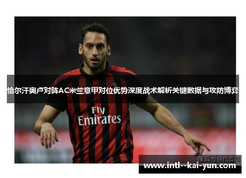 恰尔汗奥卢对阵AC米兰意甲对位优势深度战术解析关键数据与攻防博弈 恰尔汗奥卢对阵AC米兰意甲对位优势深度战术解析关键数据与攻防博弈