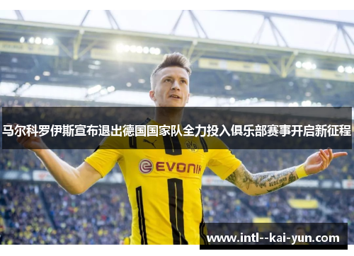 马尔科罗伊斯宣布退出德国国家队全力投入俱乐部赛事开启新征程
