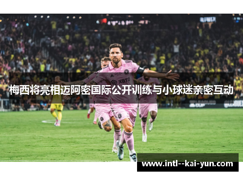 梅西将亮相迈阿密国际公开训练与小球迷亲密互动