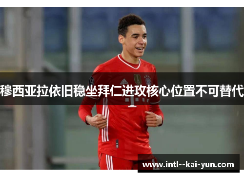 穆西亚拉依旧稳坐拜仁进攻核心位置不可替代 穆西亚拉依旧稳坐拜仁进攻核心位置不可替代