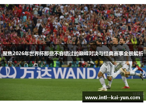 聚焦2026年世界杯那些不容错过的巅峰对决与经典赛事全景解析 聚焦2026年世界杯那些不容错过的巅峰对决与经典赛事全景解析