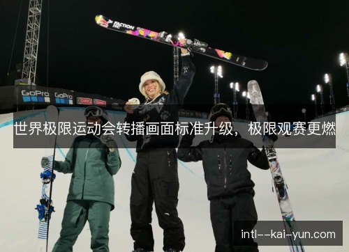 世界极限运动会转播画面标准升级,极限观赛更燃 世界极限运动会转播画面标准升级,极限观赛更燃