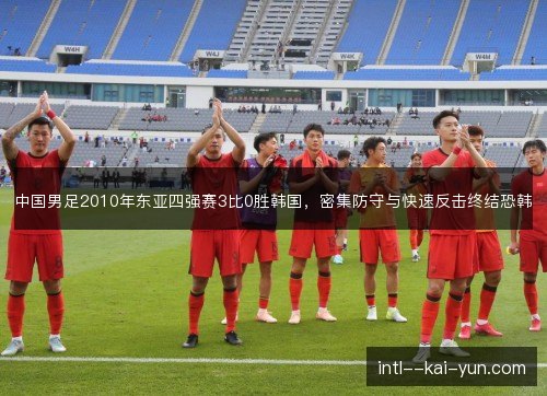 中国男足2010年东亚四强赛3比0胜韩国,密集防守与快速反击终结恐韩 中国男足2010年东亚四强赛3比0胜韩国,密集防守与快速反击终结恐韩