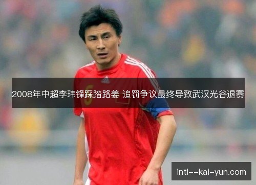 2008年中超李玮锋踩踏路姜 追罚争议最终导致武汉光谷退赛 2008年中超李玮锋踩踏路姜 追罚争议最终导致武汉光谷退赛